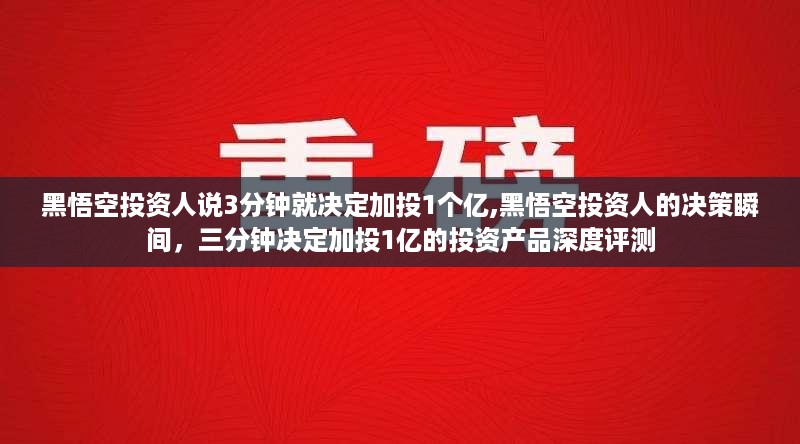 黑悟空投资人三分钟决策瞬间，加投1亿投资产品深度评测与决策背后的考量