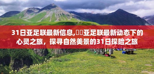 亚足联最新动态下的心灵之旅，探寻自然美景的探险之旅（3月31日更新）