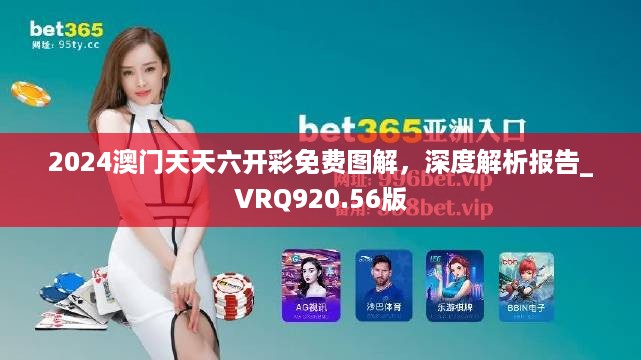 2024澳门天天六开彩免费图解，深度解析报告_VRQ920.56版