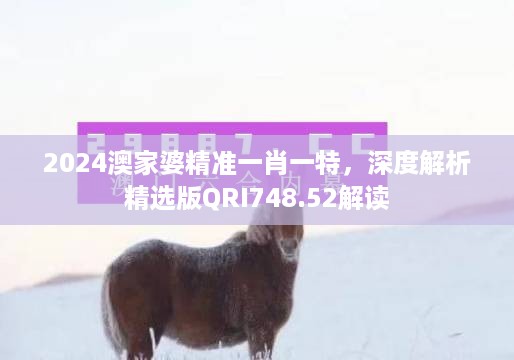 2024澳家婆精准一肖一特，深度解析精选版QRI748.52解读