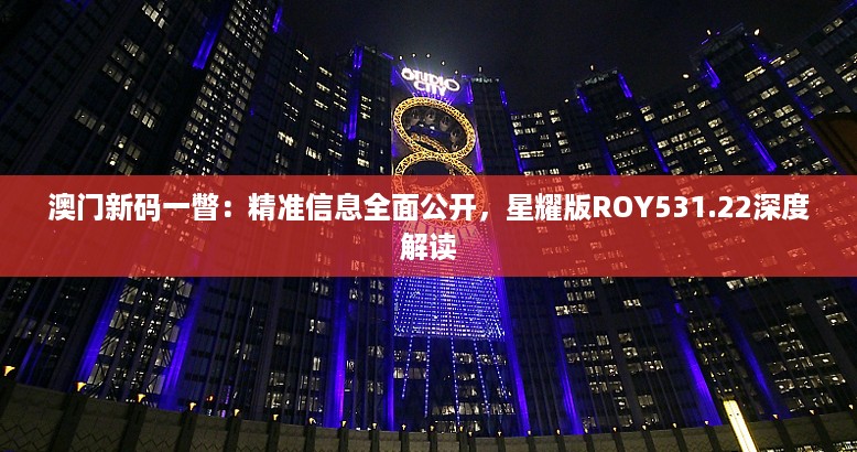 澳门新码一瞥：精准信息全面公开，星耀版ROY531.22深度解读