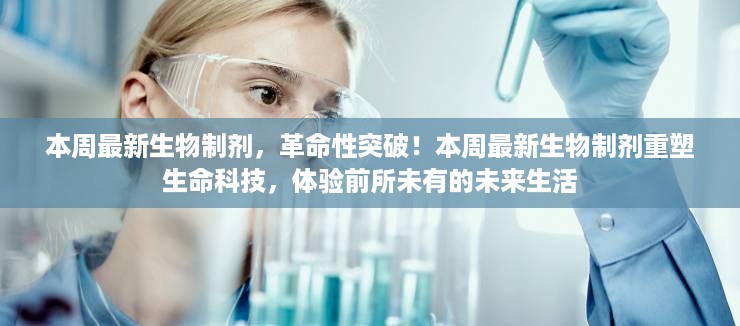 革命性生物制剂引领生命科技重塑未来生活体验重磅发布！