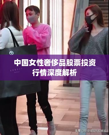 中国女性奢侈品股票投资行情深度解析