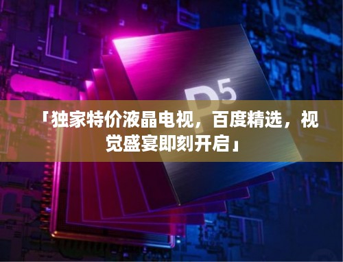 「独家特价液晶电视，百度精选，视觉盛宴即刻开启」