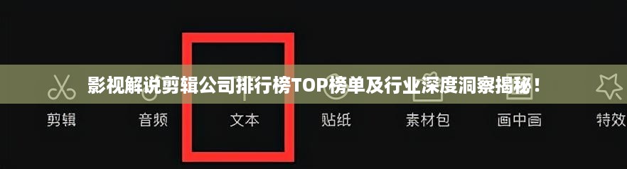 影视解说剪辑公司排行榜TOP榜单及行业深度洞察揭秘！